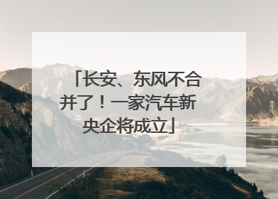 长安、东风不合并了！一家汽车新央企将成立